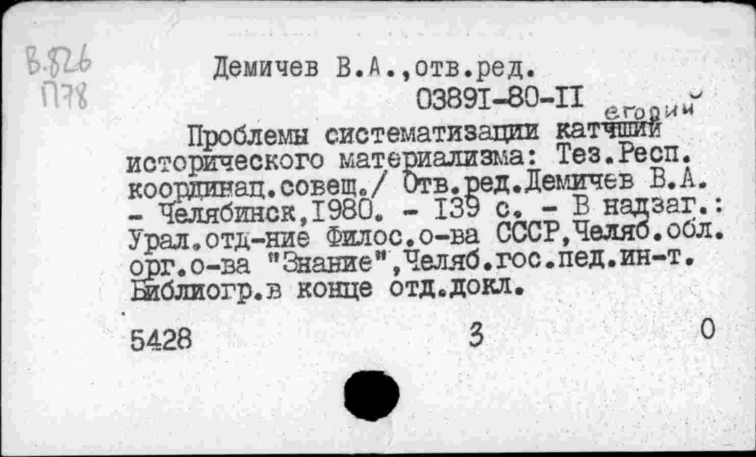 ﻿Демичев В.А.,отв.ред.
03891-80-П рго “
Проблемы систематизации катчшии исторического материализма: Тез.гесп. кооташнац.совещ«»/ Отв.ред.Демичев В.А.
- Челябинск,1980. - 139 с. - В надзаг.: Урал.отд-ние Филос.о-ва СССг,Челяб.обл. орг•о-ва ” Знание”,Челяб.гос.пед.ин-т• шблиогр.в конце отд.докл.
5428
0
3